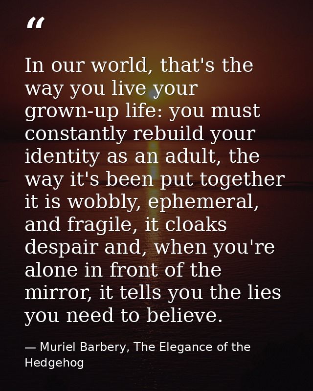 In our world, that's the way you live your grown-up life: you must constantly rebuild your identity as an adult, the way — Muriel Barbery, The Elegance of the Hedgehog