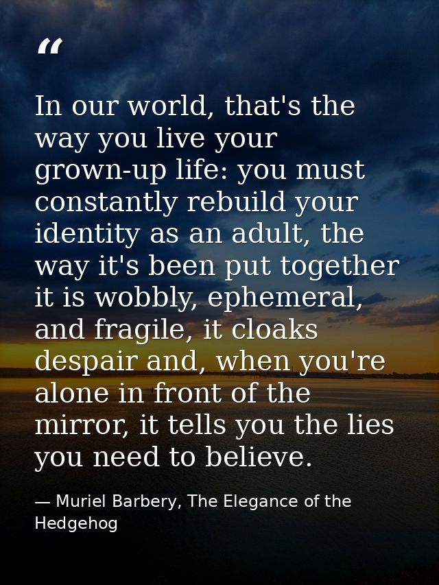 In our world, that's the way you live your grown-up life: you must constantly rebuild your identity as an adult, the way — Muriel Barbery, The Elegance of the Hedgehog