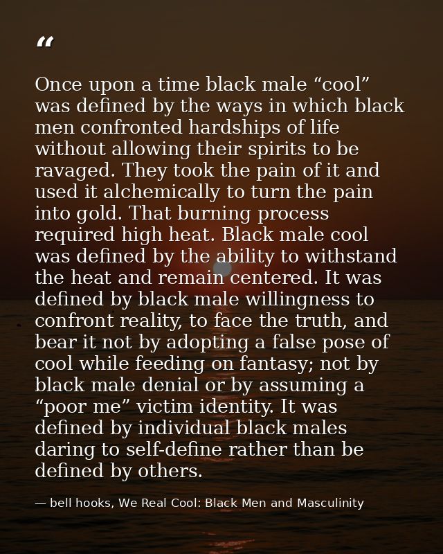 Once upon a time black male “cool” was defined by the ways in which black men confronted hardships of life without allow — bell hooks, We Real Cool: Black Men and Masculinity