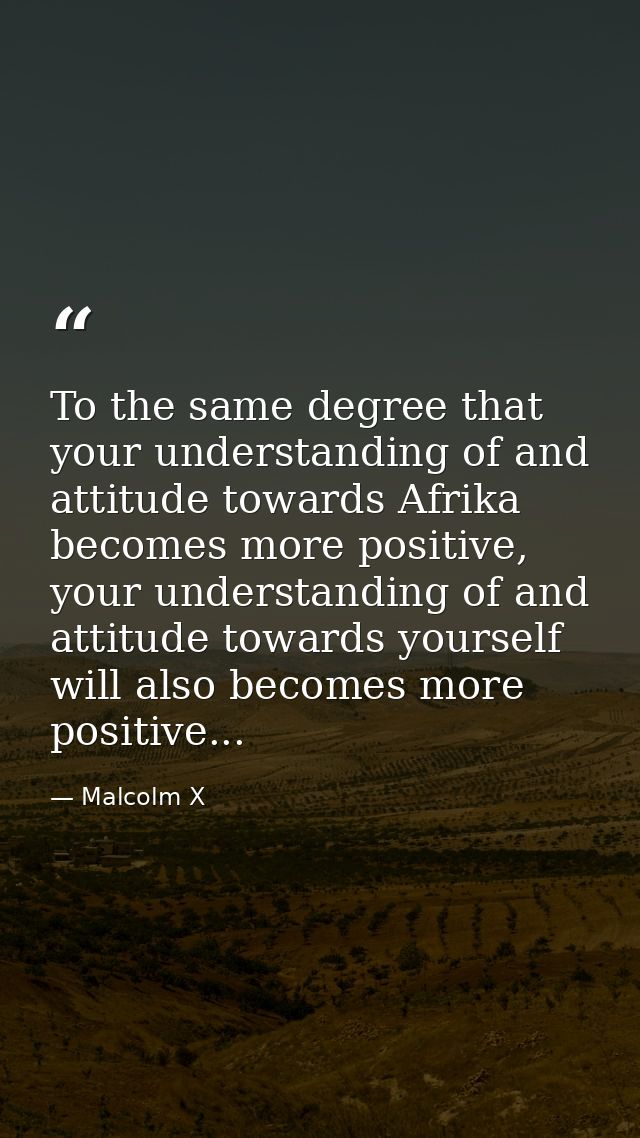 To the same degree that your understanding of and attitude towards Afrika becomes more positive, your understanding of a — Malcolm X
