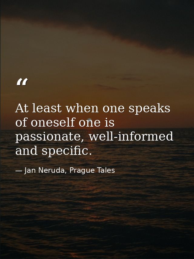 At least when one speaks of oneself one is passionate, well-informed and specific. — Jan Neruda, Prague Tales