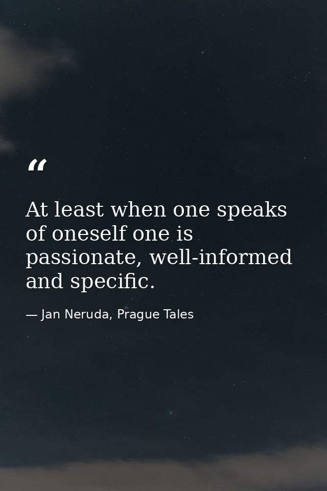At least when one speaks of oneself one is passionate, well-informed and specific. — Jan Neruda, Prague Tales