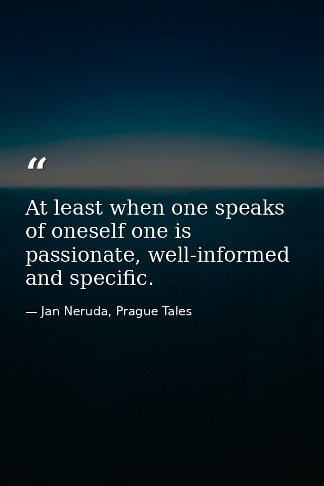 At least when one speaks of oneself one is passionate, well-informed and specific. — Jan Neruda, Prague Tales