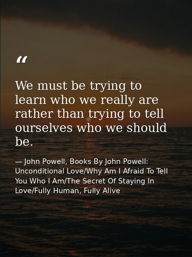 We must be trying to learn who we really are rather than trying to tell ourselves who we should be. — John Powell, Books By John Powell: Unconditional Love/Why Am I Afraid To Tell You Who I Am/The Secret Of Staying In Love/Fully Human, Fully Alive
