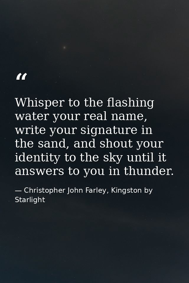 Whisper to the flashing water your real name, write your signature in the sand, and shout your identity to the sky until — Christopher John Farley, Kingston by Starlight