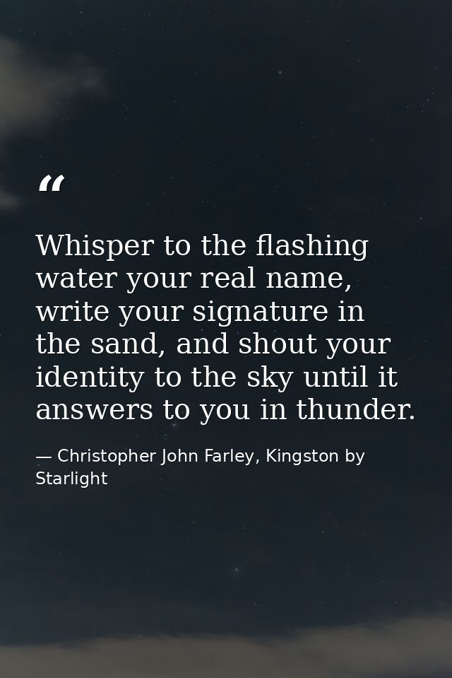 Whisper to the flashing water your real name, write your signature in the sand, and shout your identity to the sky until — Christopher John Farley, Kingston by Starlight