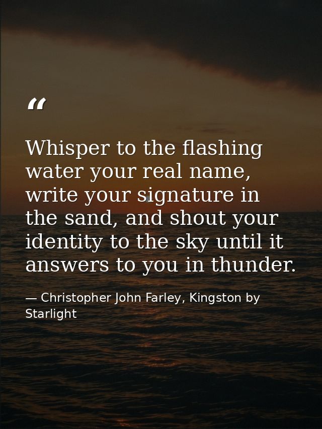 Whisper to the flashing water your real name, write your signature in the sand, and shout your identity to the sky until — Christopher John Farley, Kingston by Starlight