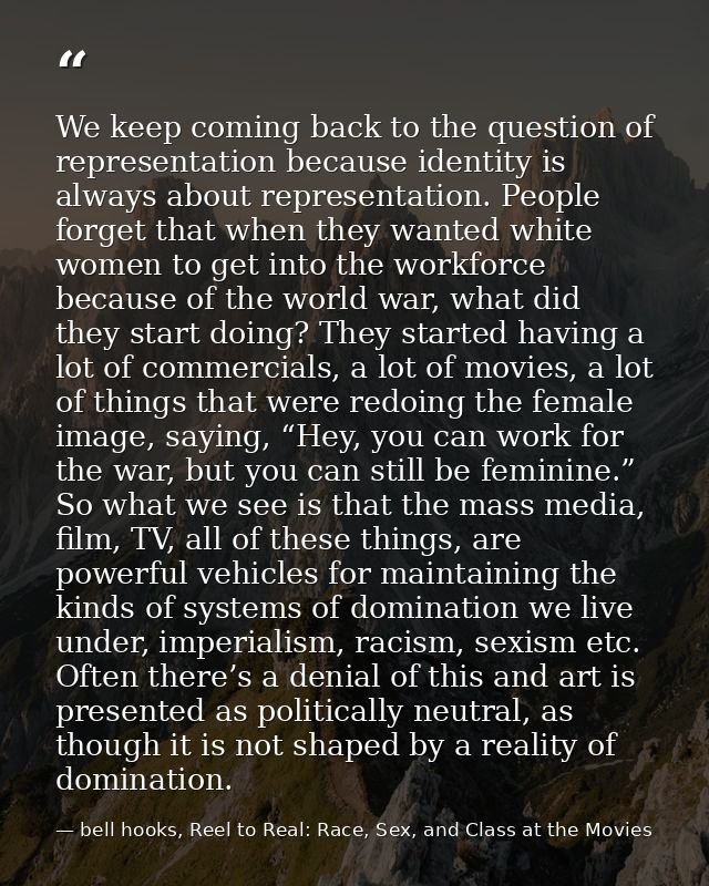 We keep coming back to the question of representation because identity is always about representation. People forget tha — bell hooks, Reel to Real: Race, Sex, and Class at the Movies