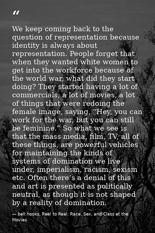We keep coming back to the question of representation because identity is always about representation. People forget tha — bell hooks, Reel to Real: Race, Sex, and Class at the Movies