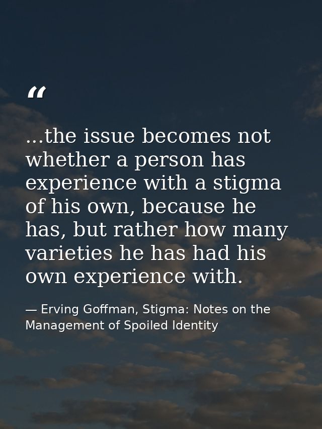 ...the issue becomes not whether a person has experience with a stigma of his own, because he has, but rather how many v — Erving Goffman, Stigma: Notes on the Management of Spoiled Identity