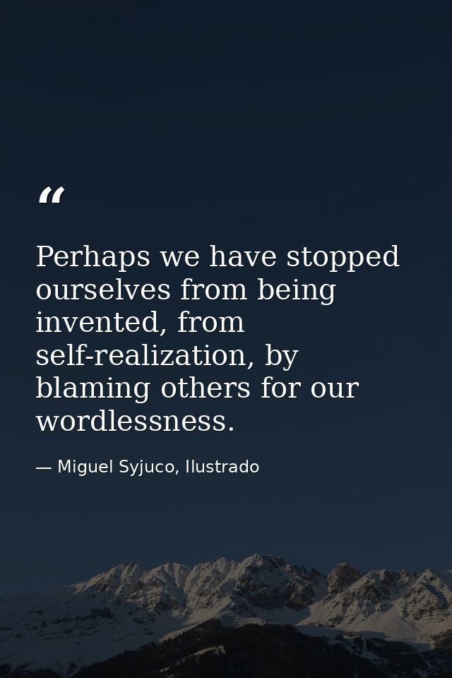 Perhaps we have stopped ourselves from being invented, from self-realization, by blaming others for our wordlessness. — Miguel Syjuco, Ilustrado