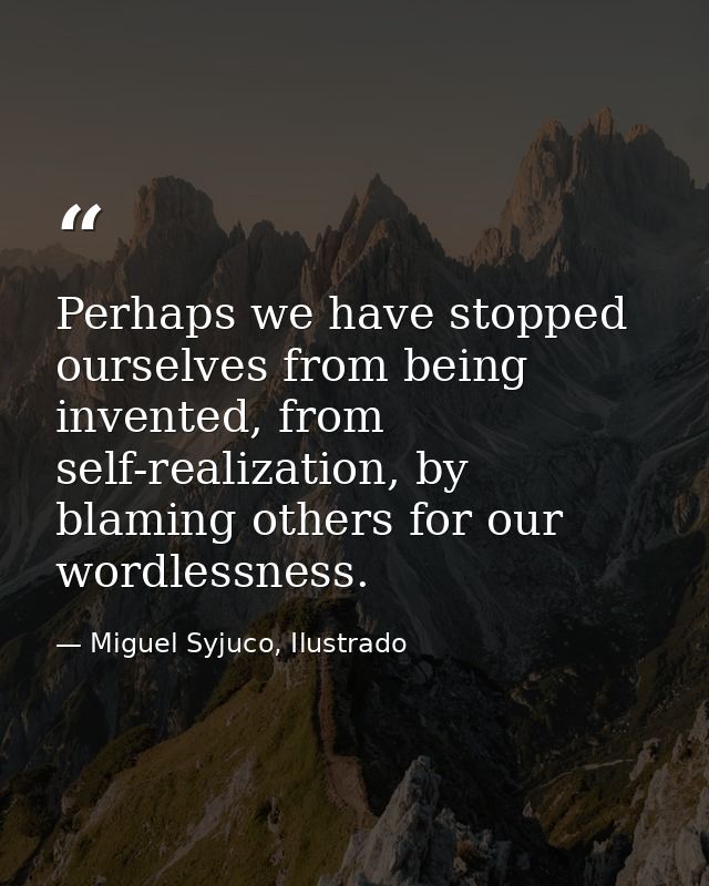 Perhaps we have stopped ourselves from being invented, from self-realization, by blaming others for our wordlessness. — Miguel Syjuco, Ilustrado