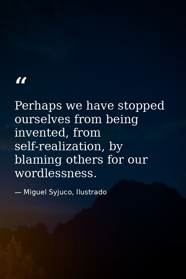 Perhaps we have stopped ourselves from being invented, from self-realization, by blaming others for our wordlessness. — Miguel Syjuco, Ilustrado