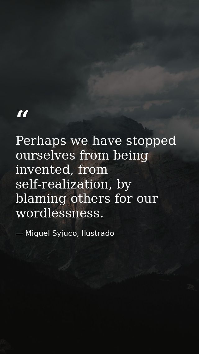 Perhaps we have stopped ourselves from being invented, from self-realization, by blaming others for our wordlessness. — Miguel Syjuco, Ilustrado
