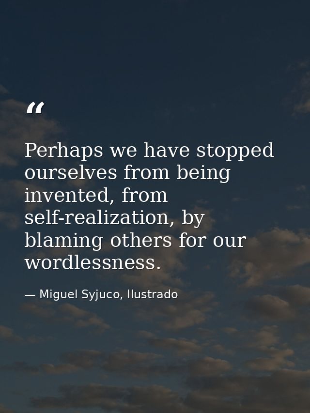 Perhaps we have stopped ourselves from being invented, from self-realization, by blaming others for our wordlessness. — Miguel Syjuco, Ilustrado