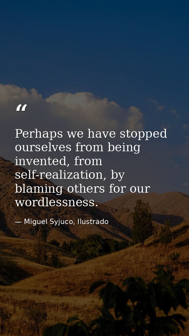Perhaps we have stopped ourselves from being invented, from self-realization, by blaming others for our wordlessness. — Miguel Syjuco, Ilustrado