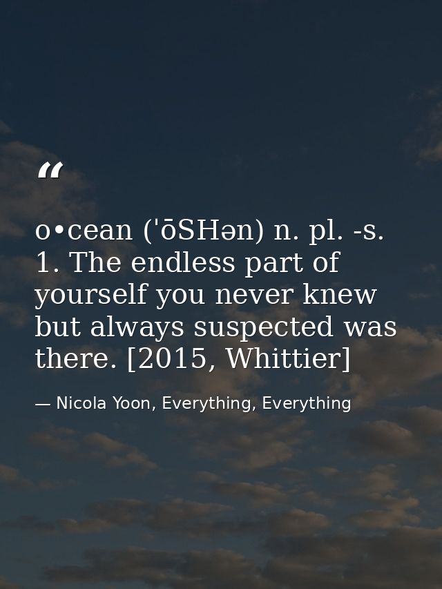 o•cean (ˈōSHən) n. pl. -s. 1. The endless part of yourself you never knew but always suspected was there. [2015, Whittie — Nicola Yoon, Everything, Everything