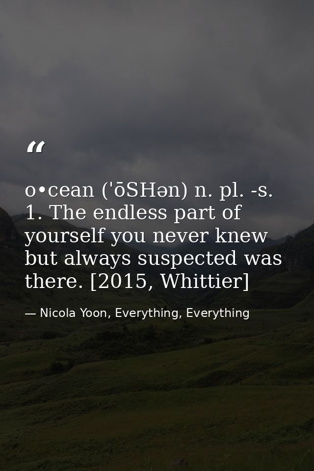 o•cean (ˈōSHən) n. pl. -s. 1. The endless part of yourself you never knew but always suspected was there. [2015, Whittie — Nicola Yoon, Everything, Everything
