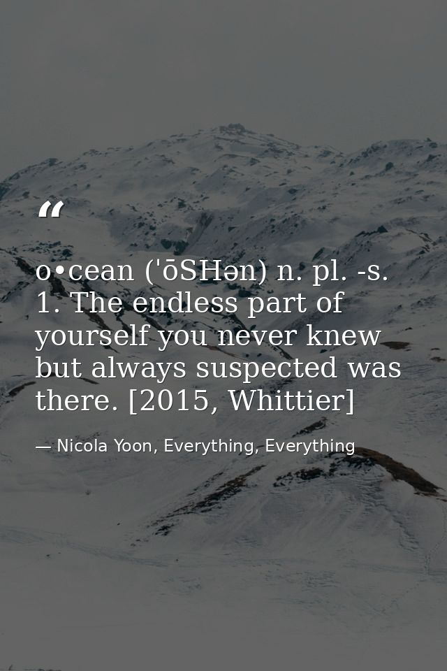 o•cean (ˈōSHən) n. pl. -s. 1. The endless part of yourself you never knew but always suspected was there. [2015, Whittie — Nicola Yoon, Everything, Everything