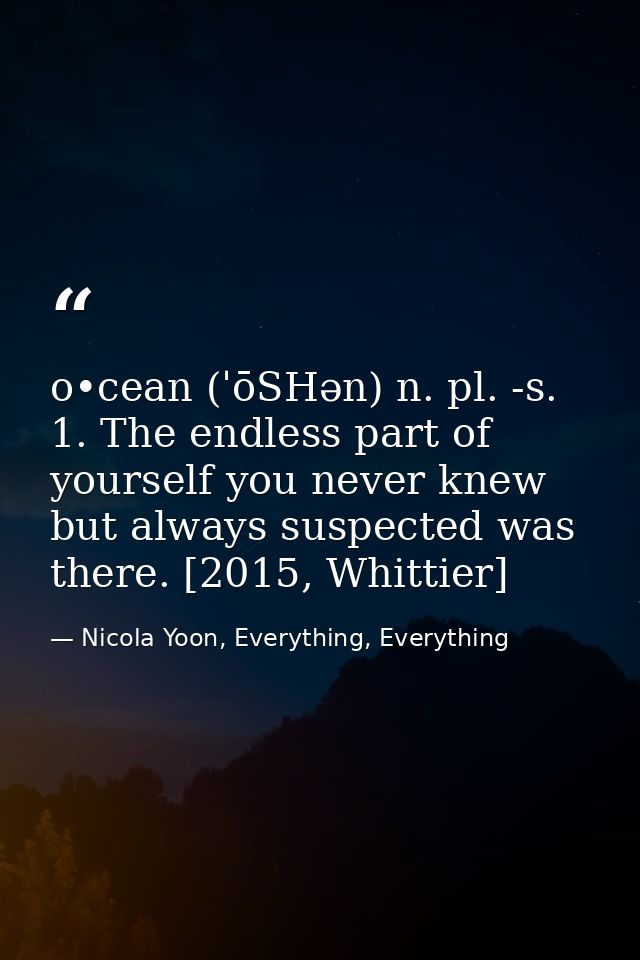 o•cean (ˈōSHən) n. pl. -s. 1. The endless part of yourself you never knew but always suspected was there. [2015, Whittie — Nicola Yoon, Everything, Everything