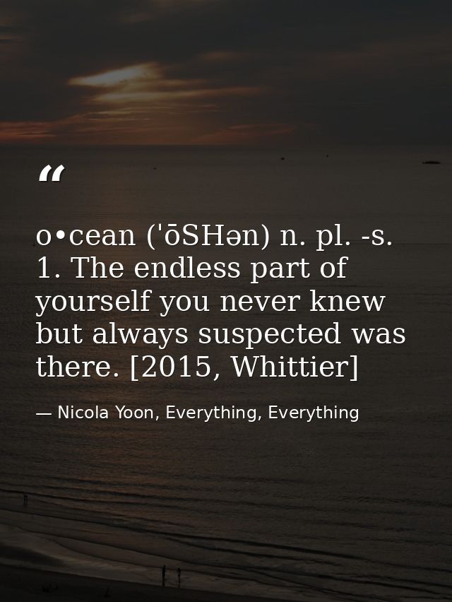 o•cean (ˈōSHən) n. pl. -s. 1. The endless part of yourself you never knew but always suspected was there. [2015, Whittie — Nicola Yoon, Everything, Everything