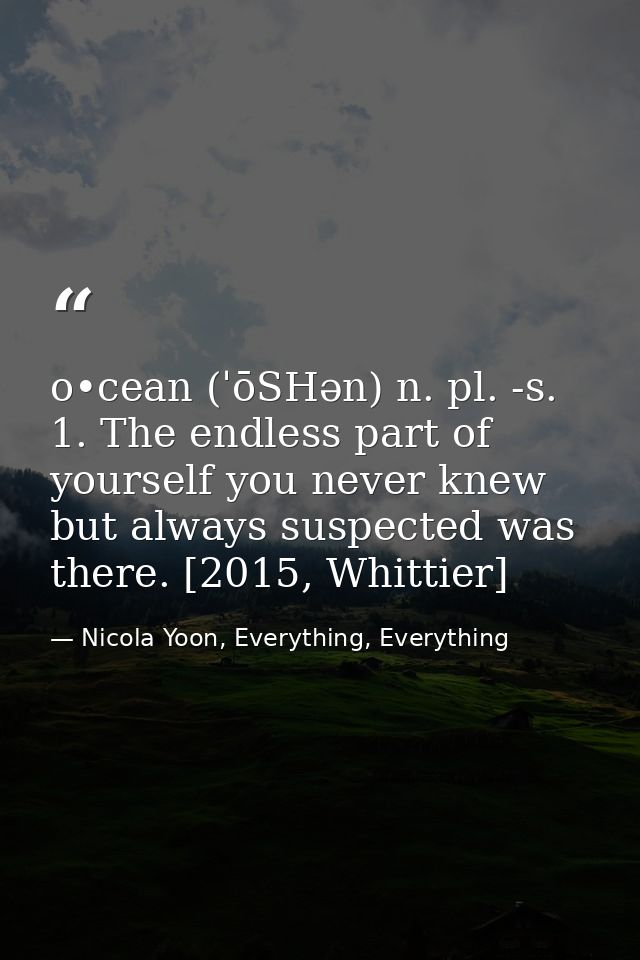 o•cean (ˈōSHən) n. pl. -s. 1. The endless part of yourself you never knew but always suspected was there. [2015, Whittie — Nicola Yoon, Everything, Everything