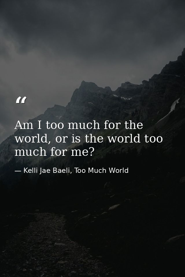 Am I too much for the world, or is the world too much for me? — Kelli Jae Baeli, Too Much World