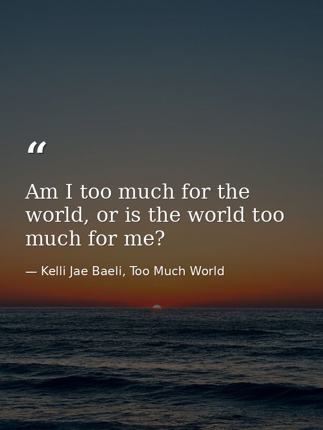 Am I too much for the world, or is the world too much for me? — Kelli Jae Baeli, Too Much World