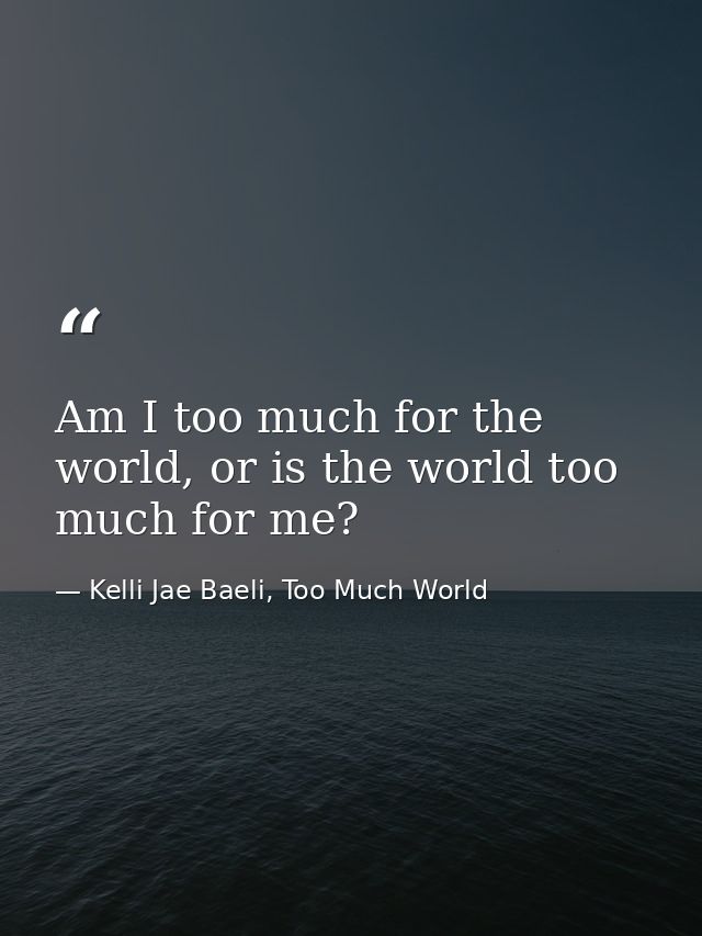 Am I too much for the world, or is the world too much for me? — Kelli Jae Baeli, Too Much World