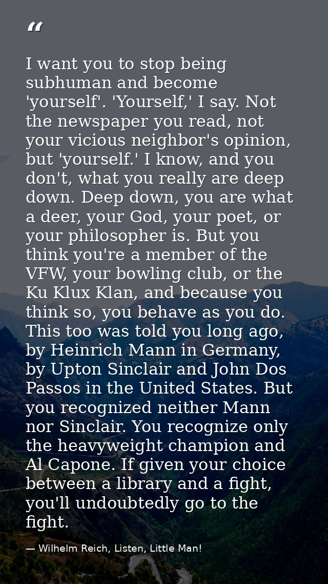I want you to stop being subhuman and become 'yourself'. 'Yourself,' I say. Not the newspaper you read, not your vicious — Wilhelm Reich, Listen, Little Man!