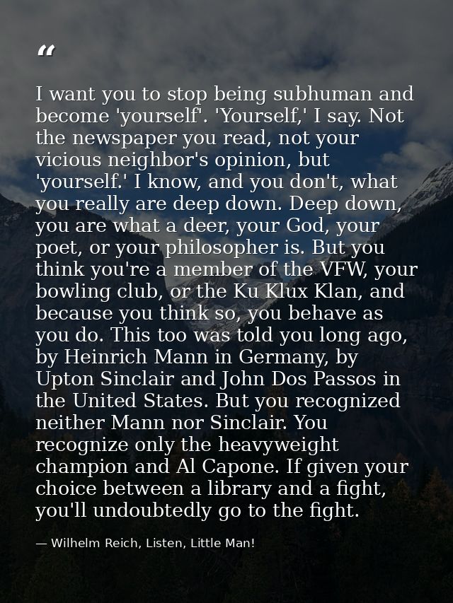 I want you to stop being subhuman and become 'yourself'. 'Yourself,' I say. Not the newspaper you read, not your vicious — Wilhelm Reich, Listen, Little Man!