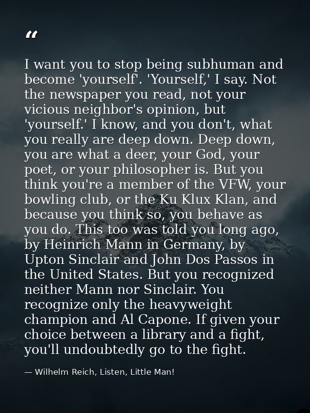 I want you to stop being subhuman and become 'yourself'. 'Yourself,' I say. Not the newspaper you read, not your vicious — Wilhelm Reich, Listen, Little Man!