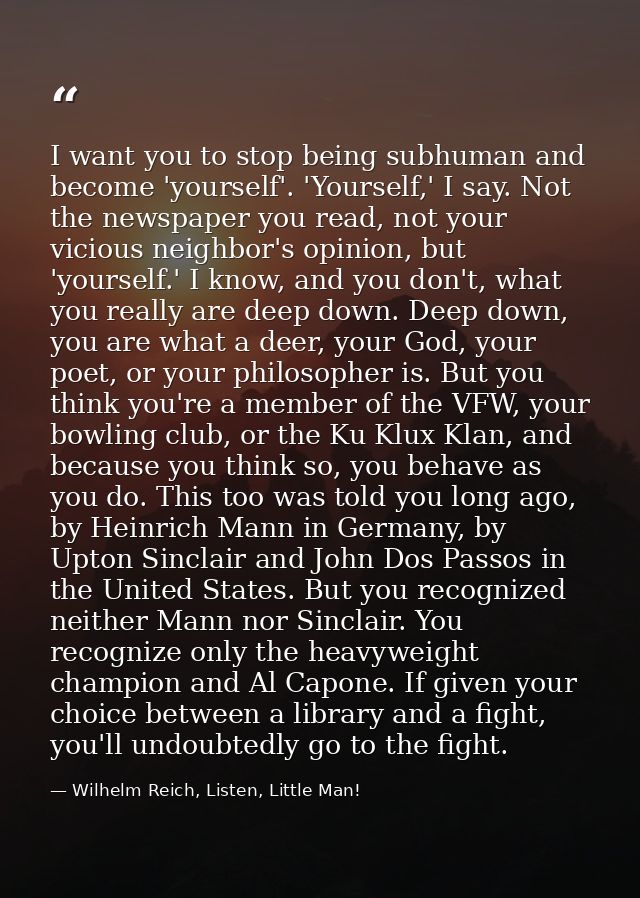 I want you to stop being subhuman and become 'yourself'. 'Yourself,' I say. Not the newspaper you read, not your vicious — Wilhelm Reich, Listen, Little Man!