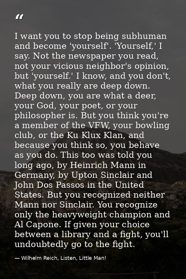 I want you to stop being subhuman and become 'yourself'. 'Yourself,' I say. Not the newspaper you read, not your vicious — Wilhelm Reich, Listen, Little Man!