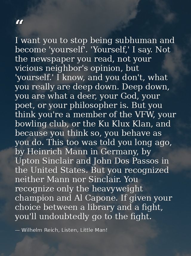 I want you to stop being subhuman and become 'yourself'. 'Yourself,' I say. Not the newspaper you read, not your vicious — Wilhelm Reich, Listen, Little Man!
