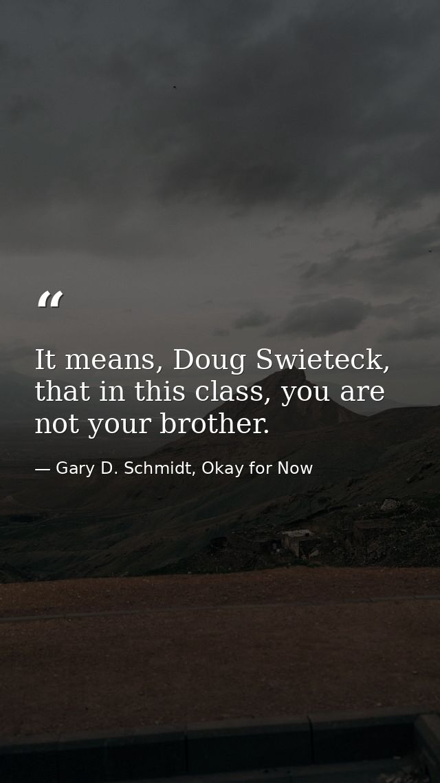 It means, Doug Swieteck, that in this class, you are not your brother. — Gary D. Schmidt, Okay for Now