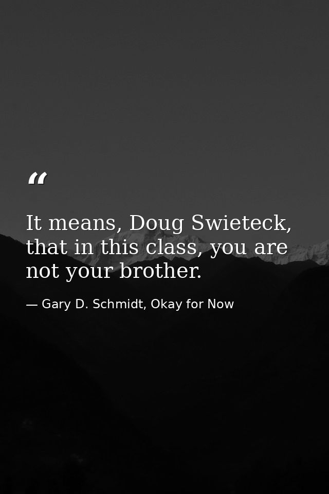 It means, Doug Swieteck, that in this class, you are not your brother. — Gary D. Schmidt, Okay for Now