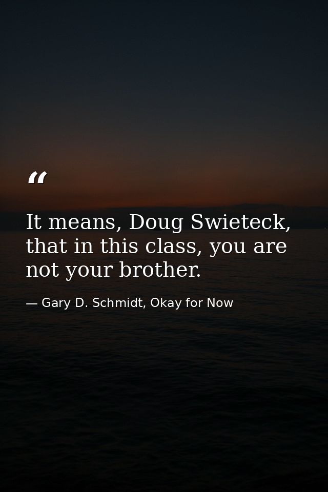 It means, Doug Swieteck, that in this class, you are not your brother. — Gary D. Schmidt, Okay for Now