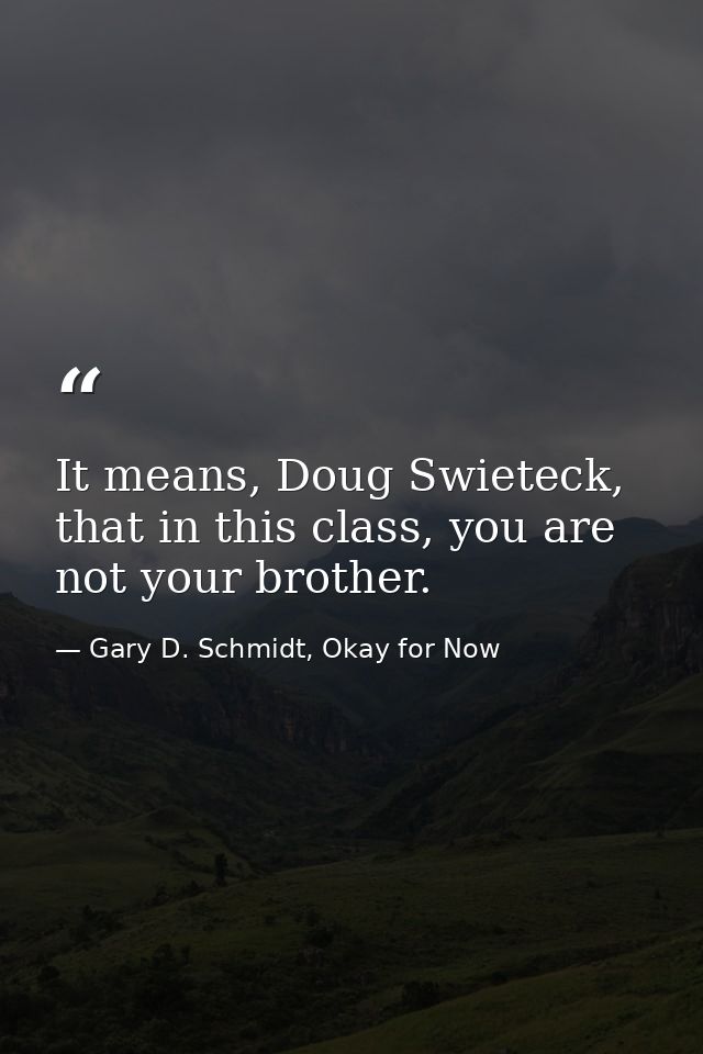 It means, Doug Swieteck, that in this class, you are not your brother. — Gary D. Schmidt, Okay for Now