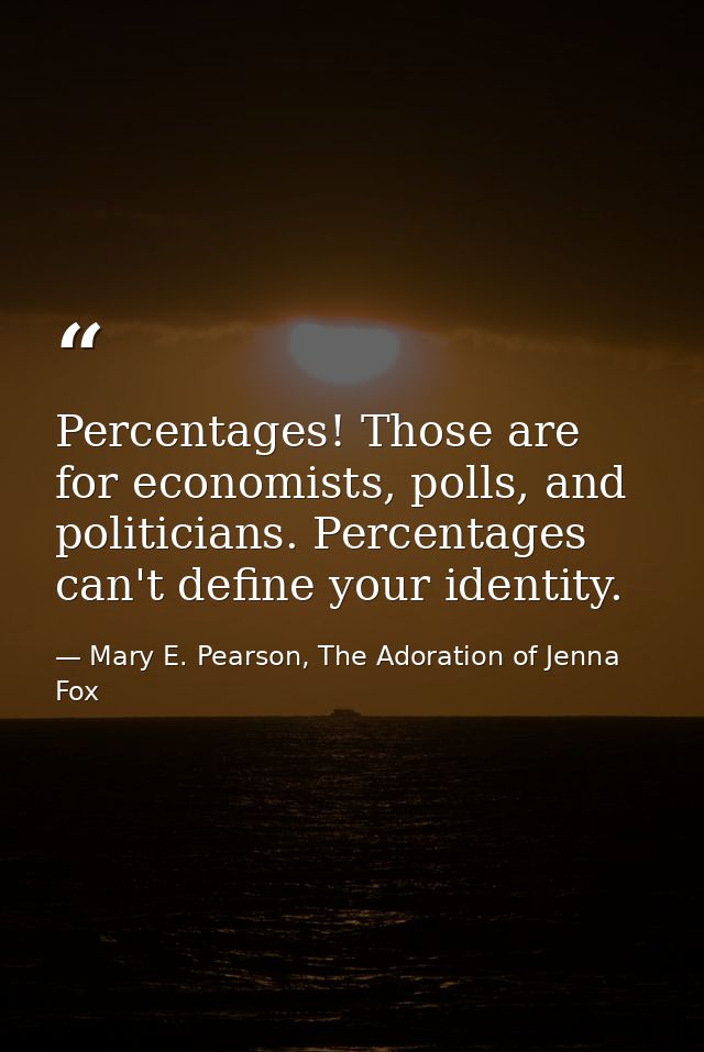 Percentages! Those are for economists, polls, and politicians. Percentages can't define your identity. — Mary E. Pearson, The Adoration of Jenna Fox