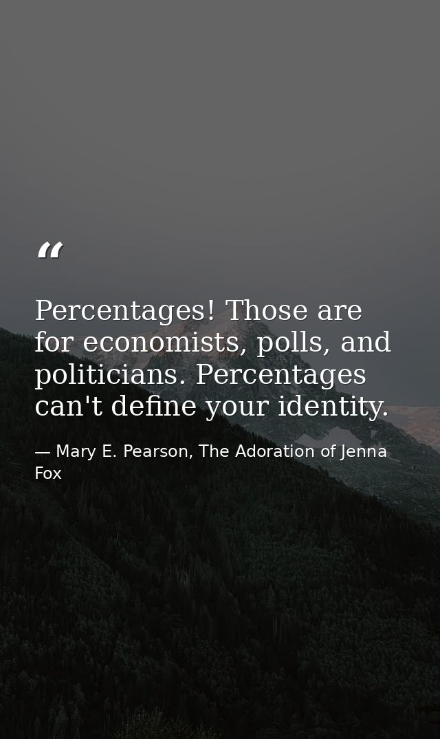 Percentages! Those are for economists, polls, and politicians. Percentages can't define your identity. — Mary E. Pearson, The Adoration of Jenna Fox