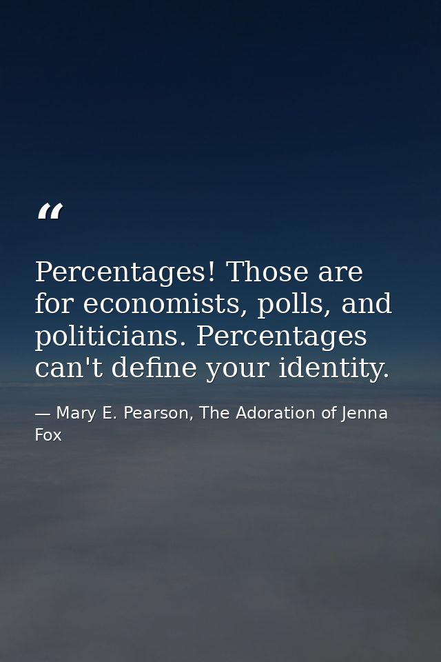 Percentages! Those are for economists, polls, and politicians. Percentages can't define your identity. — Mary E. Pearson, The Adoration of Jenna Fox