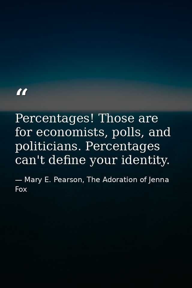 Percentages! Those are for economists, polls, and politicians. Percentages can't define your identity. — Mary E. Pearson, The Adoration of Jenna Fox