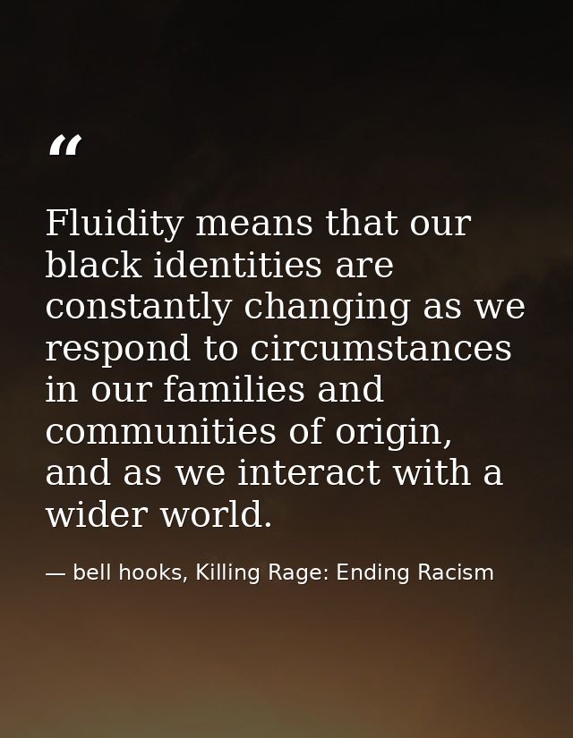 Fluidity means that our black identities are constantly changing as we respond to circumstances in our families and comm — bell hooks, Killing Rage: Ending Racism