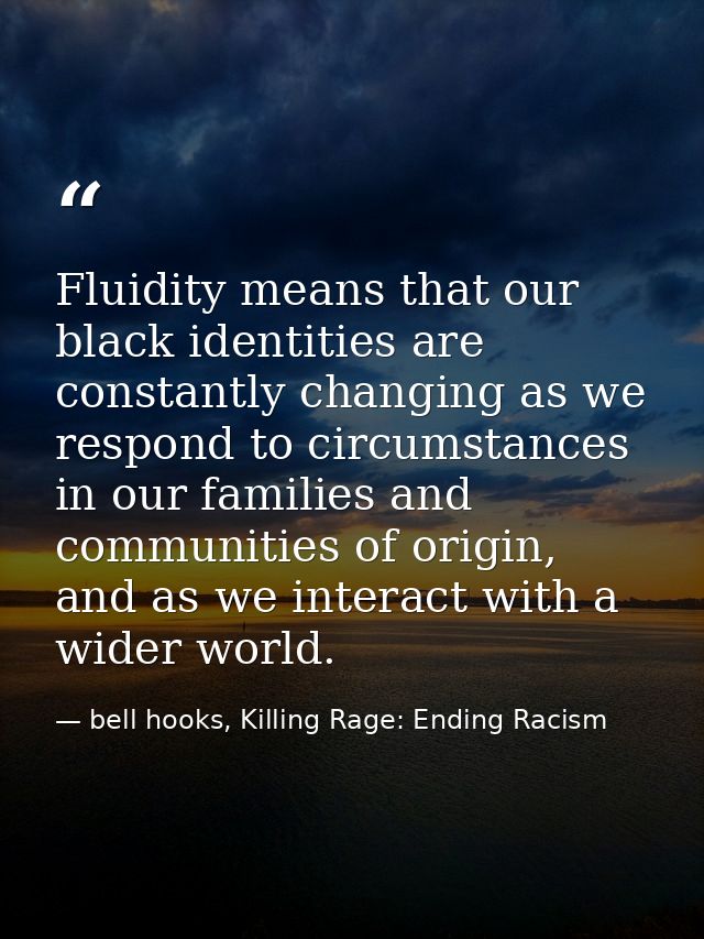 Fluidity means that our black identities are constantly changing as we respond to circumstances in our families and comm — bell hooks, Killing Rage: Ending Racism