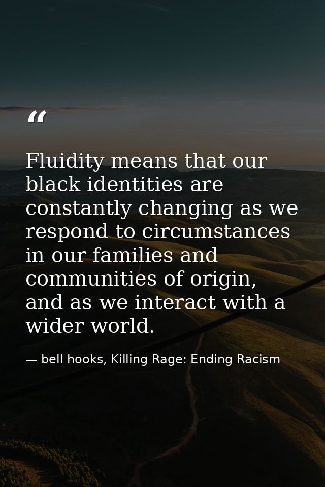 Fluidity means that our black identities are constantly changing as we respond to circumstances in our families and comm — bell hooks, Killing Rage: Ending Racism