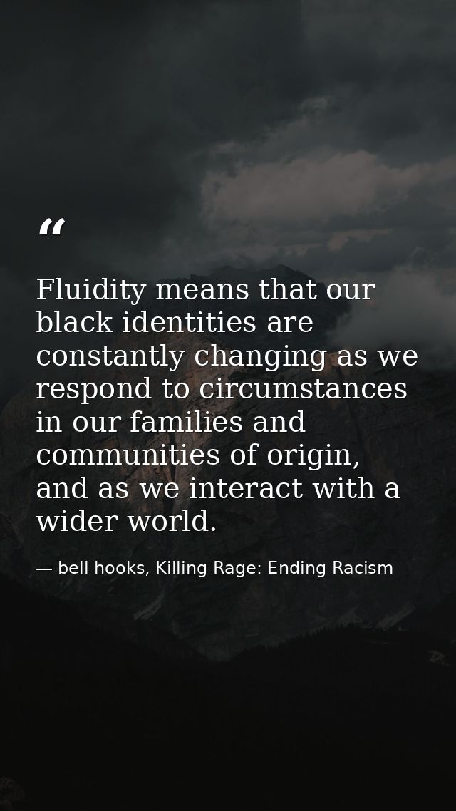Fluidity means that our black identities are constantly changing as we respond to circumstances in our families and comm — bell hooks, Killing Rage: Ending Racism