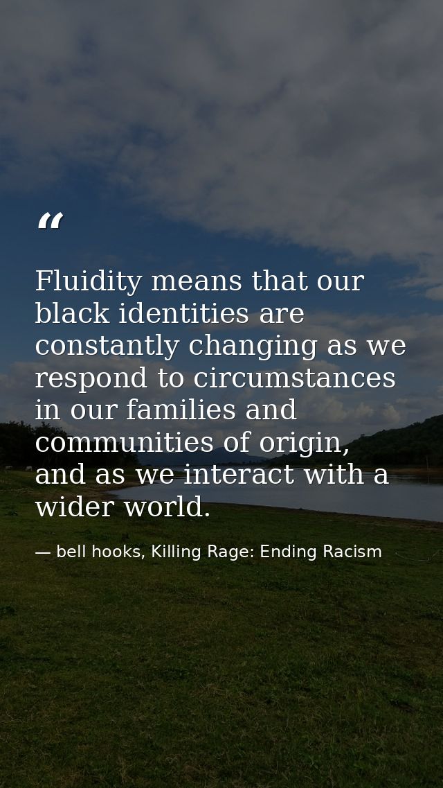 Fluidity means that our black identities are constantly changing as we respond to circumstances in our families and comm — bell hooks, Killing Rage: Ending Racism