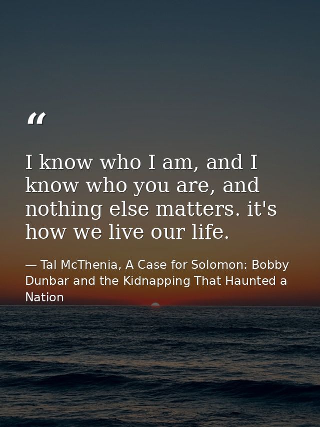 I know who I am, and I know who you are, and nothing else matters. it's how we live our life. — Tal McThenia, A Case for Solomon: Bobby Dunbar and the Kidnapping That Haunted a Nation