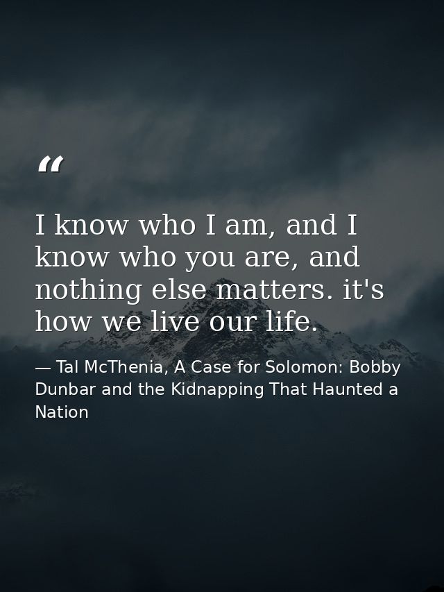 I know who I am, and I know who you are, and nothing else matters. it's how we live our life. — Tal McThenia, A Case for Solomon: Bobby Dunbar and the Kidnapping That Haunted a Nation